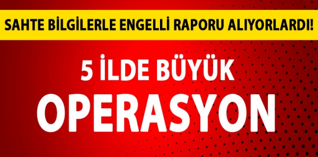 Sahte bilgilerle engelli raporu alıyorlardı! 5 ilde büyük operasyon 